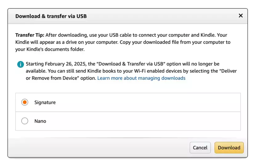 Starting February 26, 2025, the "Download & Transfer via USB" option will no longer be available. You can still send Kindle books to your Wi-Fi enabled devices by selecting the "Deliver or Remove from Device" option.