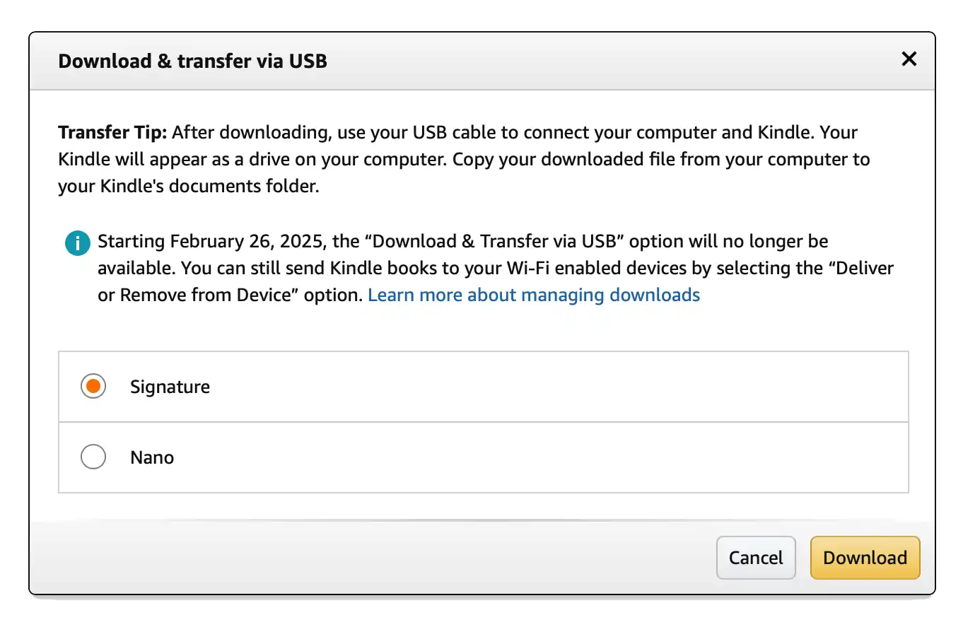 Starting February 26, 2025, the "Download & Transfer via USB" option will no longer be available. You can still send Kindle books to your Wi-Fi enabled devices by selecting the "Deliver or Remove from Device" option.