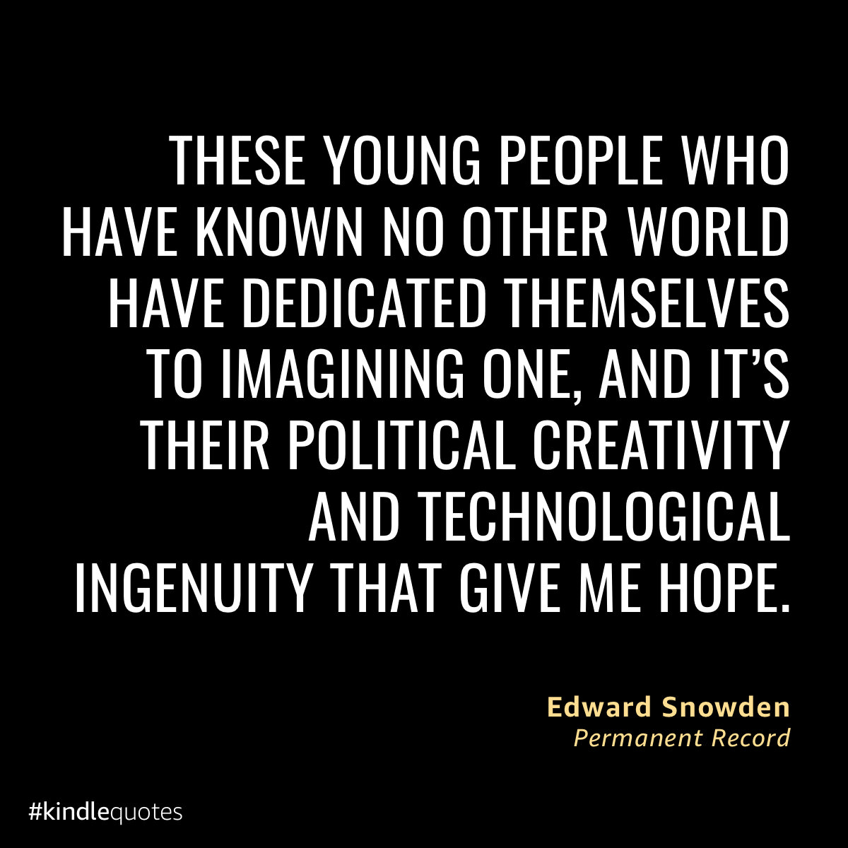 Quote: “These young people who have known no other world have dedicated themselves to imagining one, and it's their political creativity and technological ingenuity that gives me hope” -- Edward Snowden